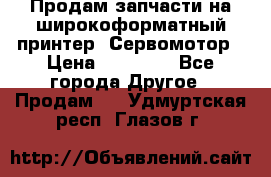 Продам запчасти на широкоформатный принтер. Сервомотор › Цена ­ 29 000 - Все города Другое » Продам   . Удмуртская респ.,Глазов г.